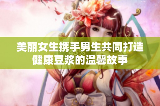 美丽女生携手男生共同打造健康豆浆的温馨故事