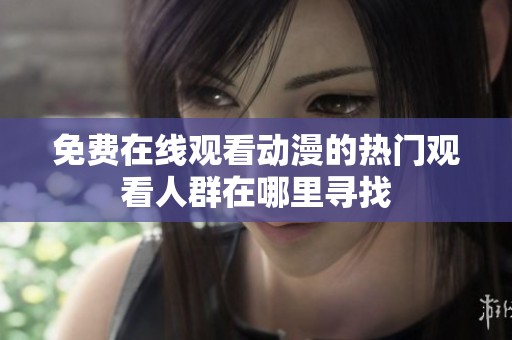 免费在线观看动漫的热门观看人群在哪里寻找