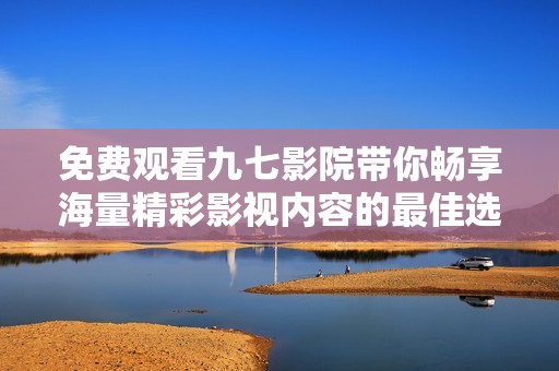 免费观看九七影院带你畅享海量精彩影视内容的最佳选择