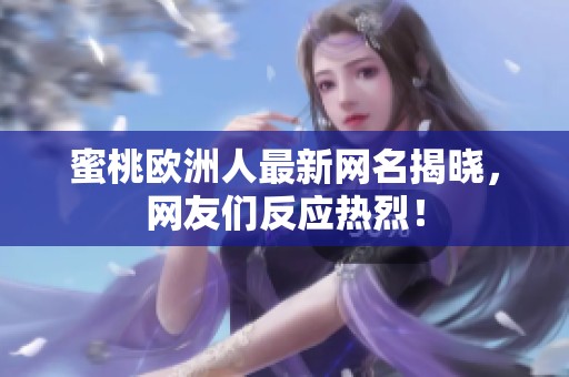 蜜桃欧洲人最新网名揭晓，网友们反应热烈！