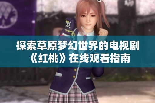 探索草原梦幻世界的电视剧《红桃》在线观看指南