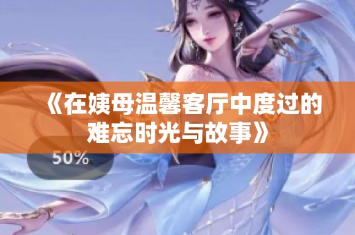 《在姨母温馨客厅中度过的难忘时光与故事》