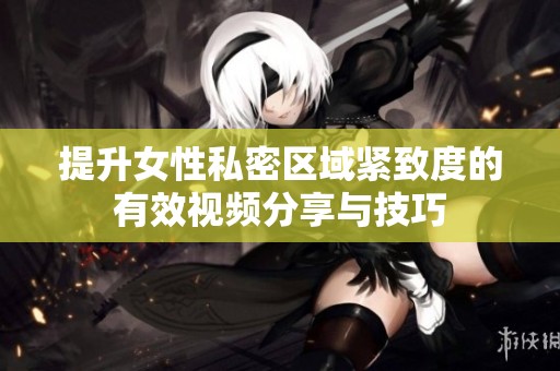 提升女性私密区域紧致度的有效视频分享与技巧