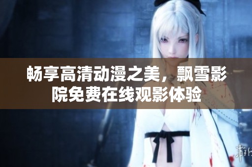畅享高清动漫之美，飘雪影院免费在线观影体验