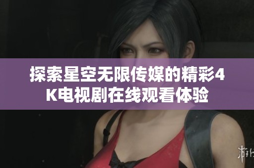 探索星空无限传媒的精彩4K电视剧在线观看体验