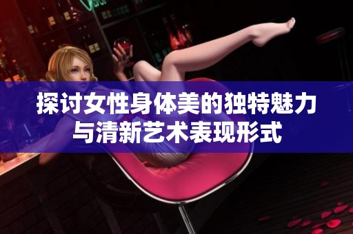 探讨女性身体美的独特魅力与清新艺术表现形式