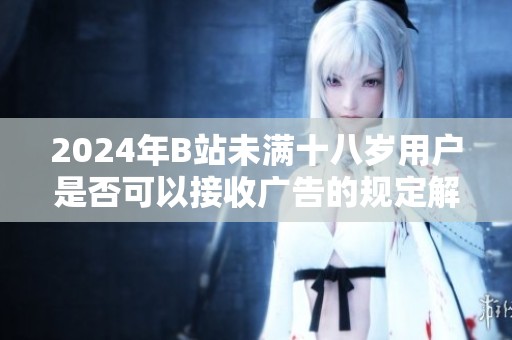 2024年B站未满十八岁用户是否可以接收广告的规定解析