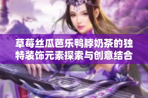 草莓丝瓜芭乐鸭脖奶茶的独特装饰元素探索与创意结合
