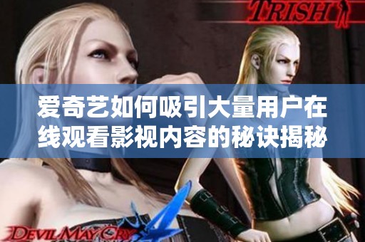 爱奇艺如何吸引大量用户在线观看影视内容的秘诀揭秘