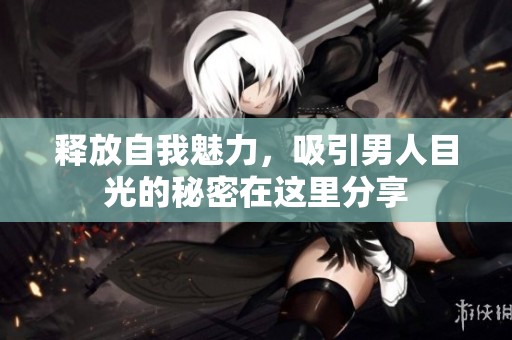 释放自我魅力，吸引男人目光的秘密在这里分享