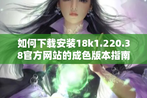如何下载安装18k1.220.38官方网站的成色版本指南