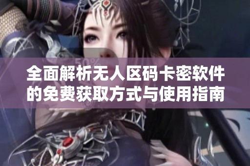 全面解析无人区码卡密软件的免费获取方式与使用指南