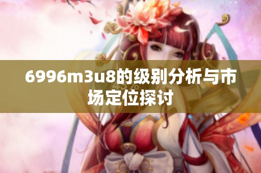 6996m3u8的级别分析与市场定位探讨