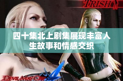 四十集北上剧集展现丰富人生故事和情感交织