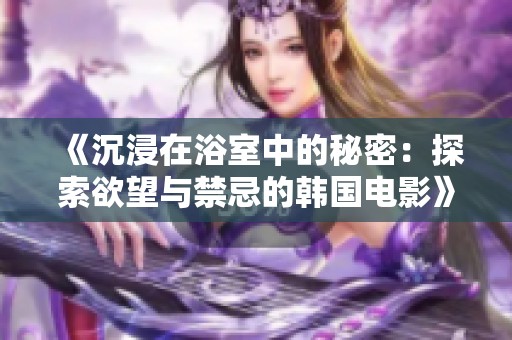 《沉浸在浴室中的秘密：探索欲望与禁忌的韩国电影》