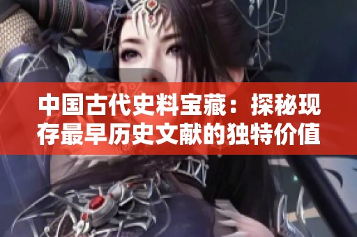 中国古代史料宝藏：探秘现存最早历史文献的独特价值与影响