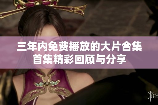 三年内免费播放的大片合集首集精彩回顾与分享