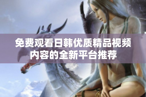 免费观看日韩优质精品视频内容的全新平台推荐