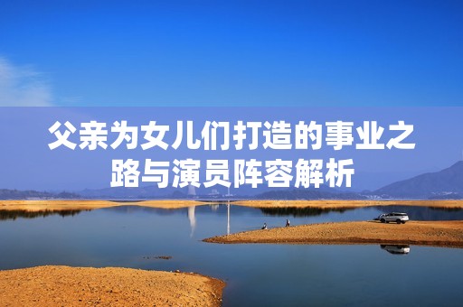 父亲为女儿们打造的事业之路与演员阵容解析