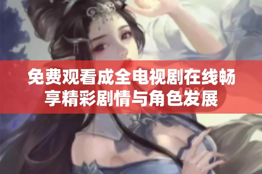 免费观看成全电视剧在线畅享精彩剧情与角色发展