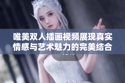 唯美双人插画视频展现真实情感与艺术魅力的完美结合