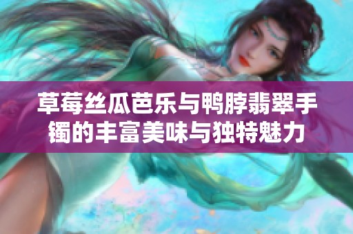 草莓丝瓜芭乐与鸭脖翡翠手镯的丰富美味与独特魅力
