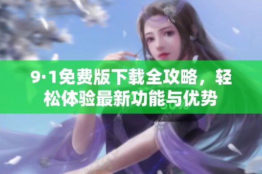9·1免费版下载全攻略，轻松体验最新功能与优势