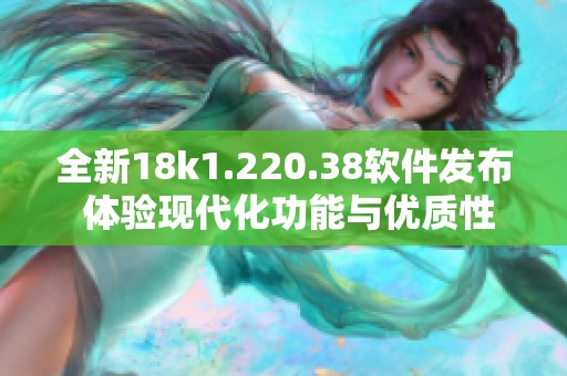 全新18k1.220.38软件发布 体验现代化功能与优质性能