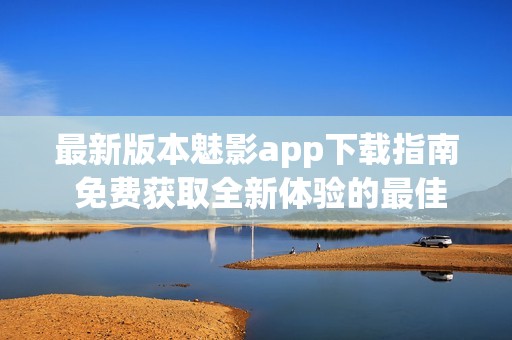 最新版本魅影app下载指南 免费获取全新体验的最佳选择