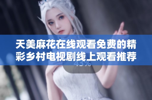 天美麻花在线观看免费的精彩乡村电视剧线上观看推荐