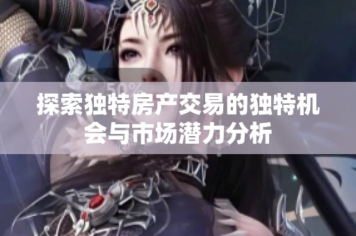 探索独特房产交易的独特机会与市场潜力分析