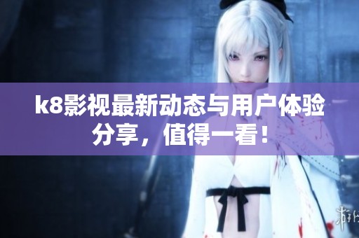 k8影视最新动态与用户体验分享，值得一看！