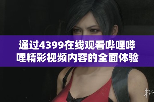 通过4399在线观看哔哩哔哩精彩视频内容的全面体验