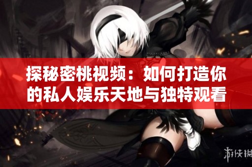 探秘密桃视频：如何打造你的私人娱乐天地与独特观看体验