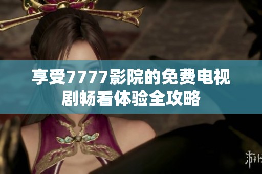 享受7777影院的免费电视剧畅看体验全攻略