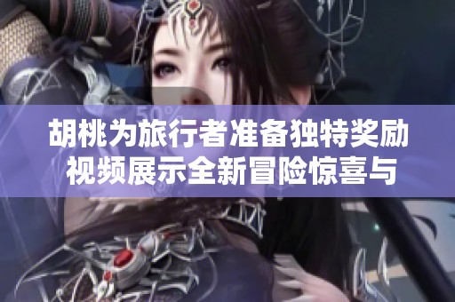 胡桃为旅行者准备独特奖励 视频展示全新冒险惊喜与福利