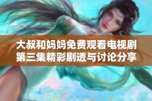 大叔和妈妈免费观看电视剧第三集精彩剧透与讨论分享