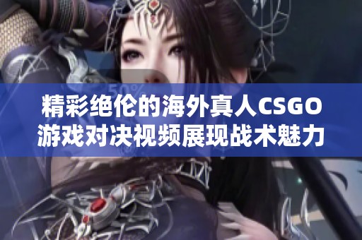 精彩绝伦的海外真人CSGO游戏对决视频展现战术魅力