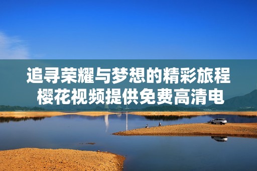追寻荣耀与梦想的精彩旅程 樱花视频提供免费高清电视剧观看