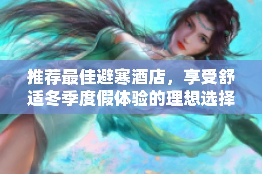 推荐最佳避寒酒店，享受舒适冬季度假体验的理想选择