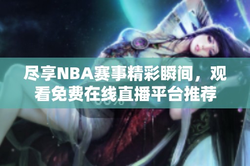 尽享NBA赛事精彩瞬间，观看免费在线直播平台推荐
