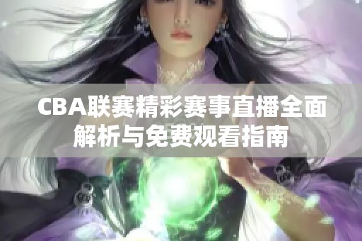 CBA联赛精彩赛事直播全面解析与免费观看指南