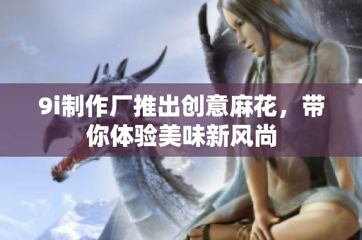 9i制作厂推出创意麻花，带你体验美味新风尚