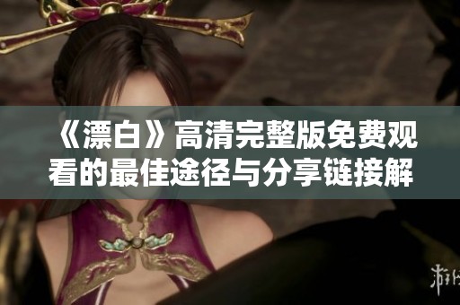 《漂白》高清完整版免费观看的最佳途径与分享链接解析