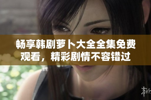 畅享韩剧萝卜大全全集免费观看，精彩剧情不容错过