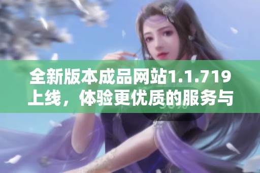 全新版本成品网站1.1.719上线，体验更优质的服务与功能！
