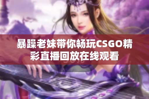 暴躁老妹带你畅玩CSGO精彩直播回放在线观看
