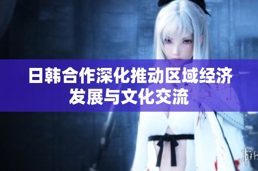 日韩合作深化推动区域经济发展与文化交流