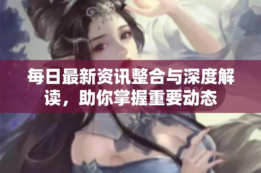 每日最新资讯整合与深度解读，助你掌握重要动态