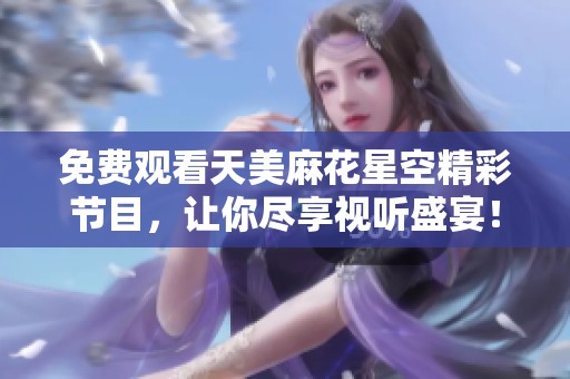 免费观看天美麻花星空精彩节目，让你尽享视听盛宴！